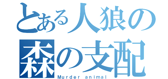 とある人狼の森の支配者（Ｍｕｒｄｅｒ ａｎｉｍａｌ）