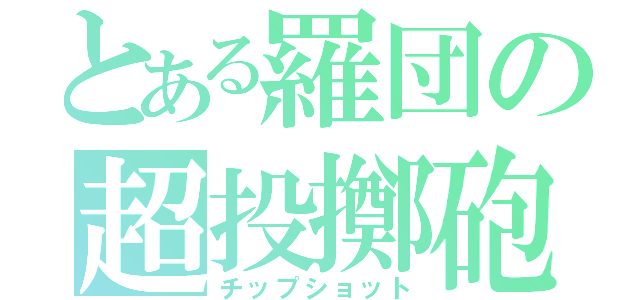 とある羅団の超投擲砲（チップショット）