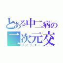 とある中二病の二次元交流（ツイッター）