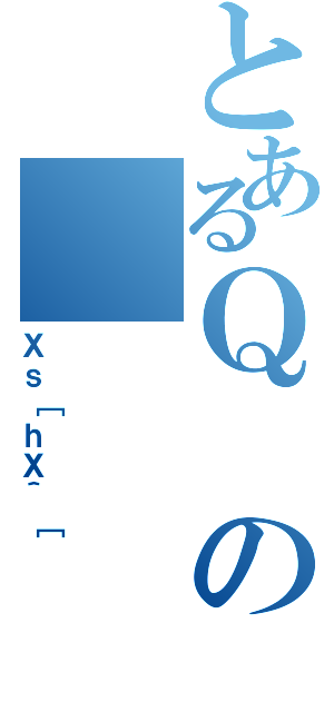 とあるＱの（Ｘｓ［ｈＸ＾［）