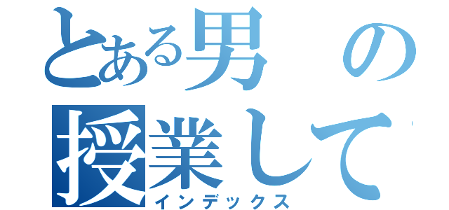 とある男の授業してみた（インデックス）