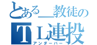 とある＿教徒のＴＬ連投（アンダーバー）