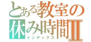 とある教室の休み時間Ⅱ（インデックス）