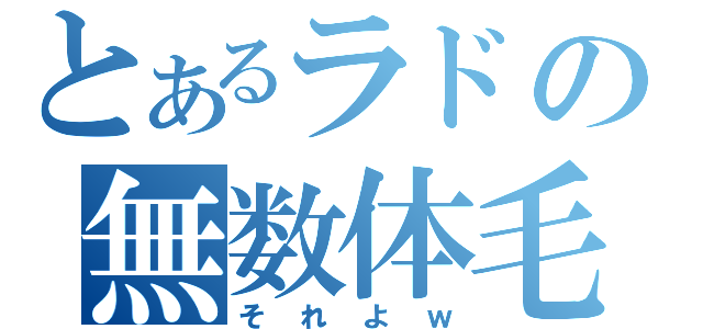 とあるラドの無数体毛（それよｗ）