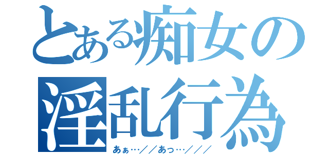 とある痴女の淫乱行為（あぁ…／／あっ…／／／）