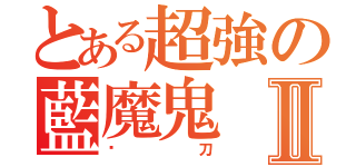 とある超強の藍魔鬼Ⅱ（絕刀）