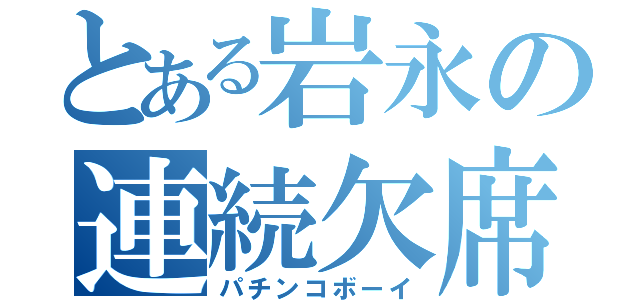 とある岩永の連続欠席（パチンコボーイ）