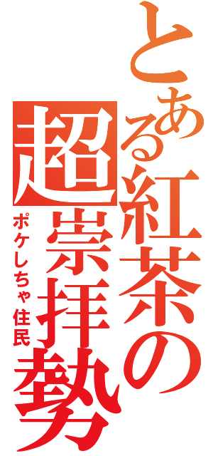 とある紅茶の超崇拝勢（ポケしちゃ住民）