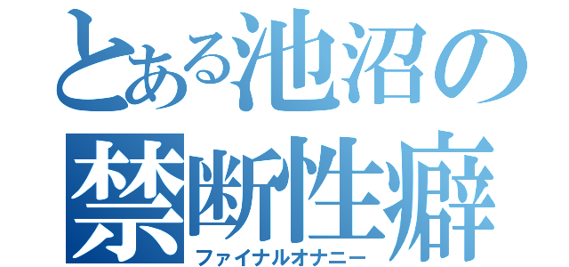 とある池沼の禁断性癖（ファイナルオナニー）