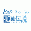 とあるｓｏｌｏの孤独伝説（いいわけ）