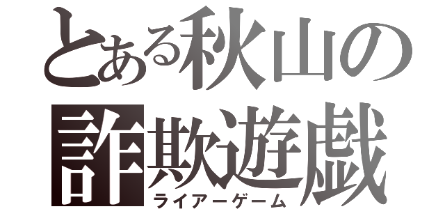 とある秋山の詐欺遊戯（ライアーゲーム）