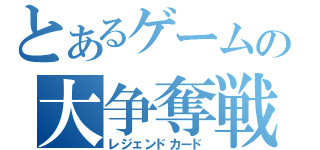 とあるゲームの大争奪戦！！（レジェンドカード）