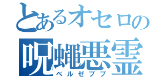 とあるオセロの呪蠅悪霊（ベルゼブブ）