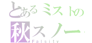 とあるミストの秋スノー（Ｆａｌｓｉｔｙ）