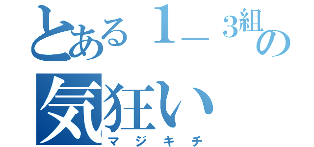 とある１－３組の気狂い（マジキチ）