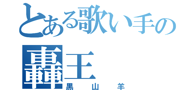 とある歌い手の轟王（黒山羊）