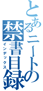 とあるニートの禁書目録（インデックス）