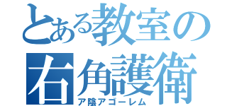 とある教室の右角護衛（ア陰アゴーレム）