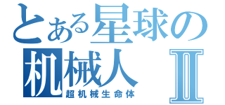 とある星球の机械人Ⅱ（超机械生命体）