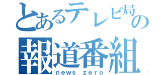 とあるテレビ局の報道番組（ｎｅｗｓ ｚｅｒｏ）