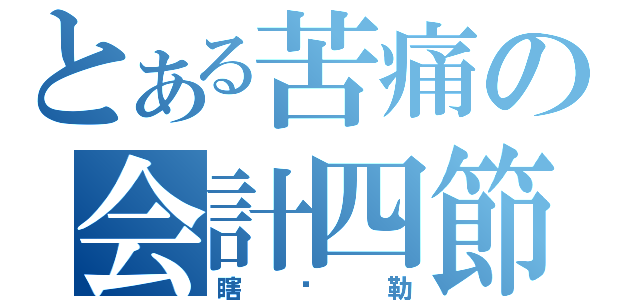 とある苦痛の会計四節（瞎洨勒）