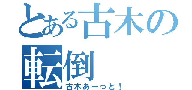 とある古木の転倒（古木あーっと！）