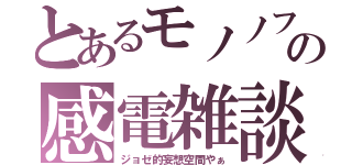 とあるモノノフの感電雑談（ジョゼ的妄想空間やぁ）