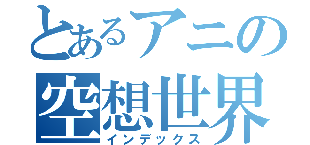 とあるアニの空想世界（インデックス）