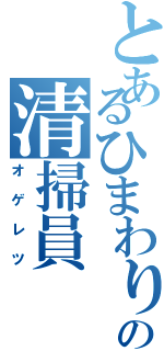 とあるひまわりの清掃員（オゲレツ）