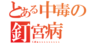 とある中毒の釘宮病（くぎゅぅぅぅぅぅぅぅぅぅ）