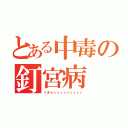 とある中毒の釘宮病（くぎゅぅぅぅぅぅぅぅぅぅ）