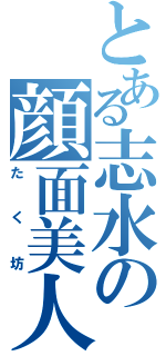 とある志水の顔面美人（たく坊）