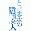 とある志水の顔面美人（たく坊）