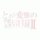 とある変態の配信目録Ⅱ（ブロードキャスト）