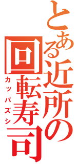 とある近所の回転寿司（カッパズシ）