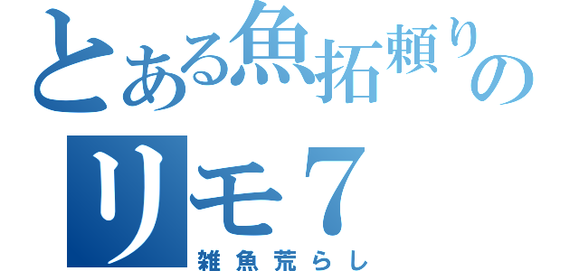 とある魚拓頼りのリモ７（雑魚荒らし）