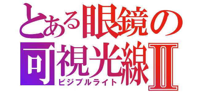 とある眼鏡の可視光線Ⅱ（ビジブルライト）