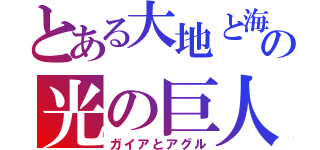 とある大地と海の光の巨人（ガイアとアグル）