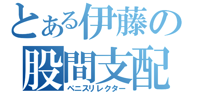 とある伊藤の股間支配（ペニスリレクター）