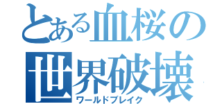 とある血桜の世界破壊（ワールドブレイク）