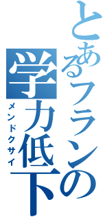 とあるフランの学力低下（メンドクサイ）