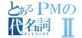 とあるＰＭの代名詞Ⅱ（イントリックス）