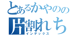 とあるかやのの片割れちゃん（インデックス）