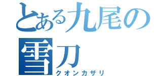 とある九尾の雪刀（クオンカザリ）