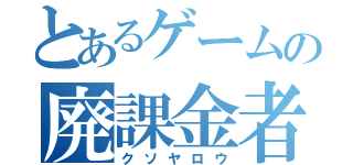 とあるゲームの廃課金者（クソヤロウ）