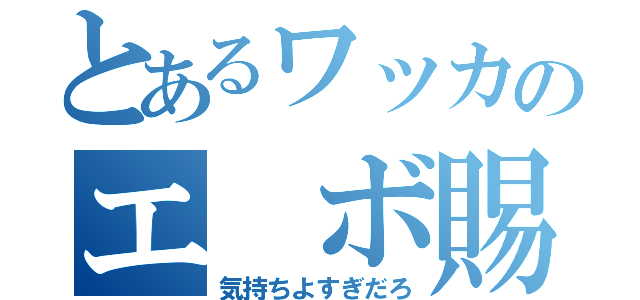 とあるワッカのエ ボ賜（気持ちよすぎだろ）