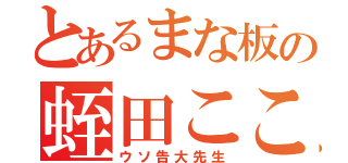 とあるまな板の蛭田こころ（ウソ告大先生）