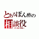 とあるぽん酢の相談役（（ポン＠はづ神推し））