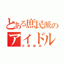 とある庶民派のアイドル（川原結衣）