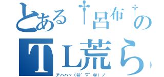 とある†呂布†のＴＬ荒らし（アハハヾ（＠゜▽゜＠）ノ）